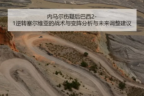 内马尔伤疑后巴西2-1逆转塞尔维亚的战术与变阵分析与未来调整建议