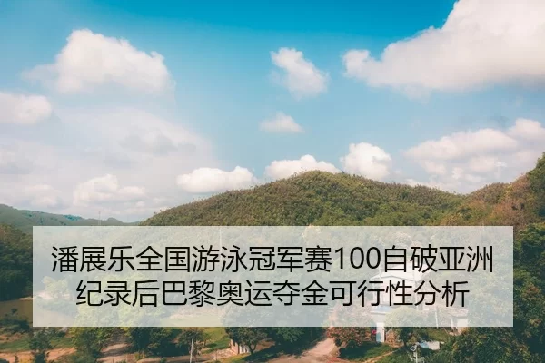 潘展乐全国游泳冠军赛100自破亚洲纪录后巴黎奥运夺金可行性分析