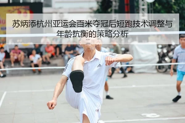 苏炳添杭州亚运会百米夺冠后短跑技术调整与年龄抗衡的策略分析