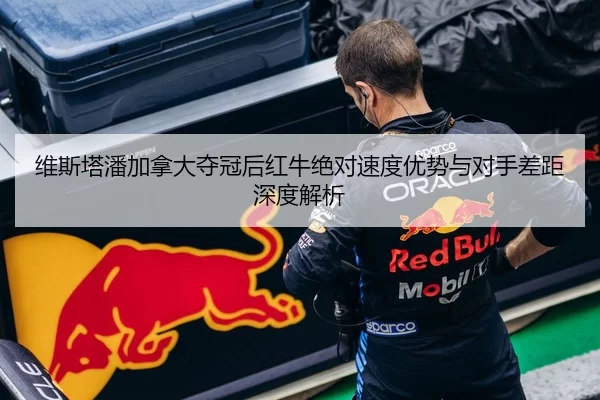 维斯塔潘加拿大夺冠后红牛绝对速度优势与对手差距深度解析