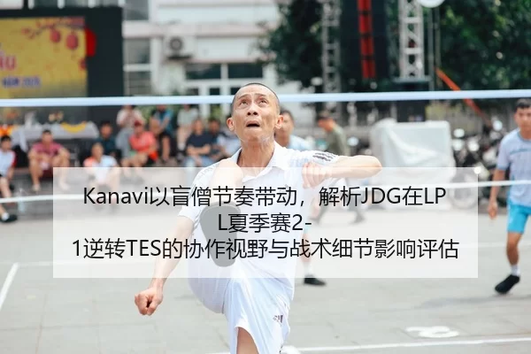 Kanavi以盲僧节奏带动，解析JDG在LPL夏季赛2-1逆转TES的协作视野与战术细节影响评估