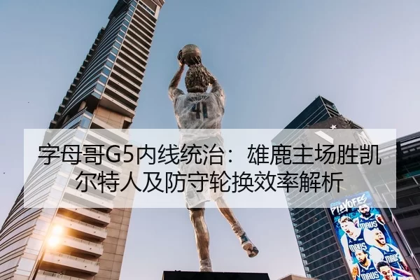 字母哥G5内线统治：雄鹿主场胜凯尔特人及防守轮换效率解析