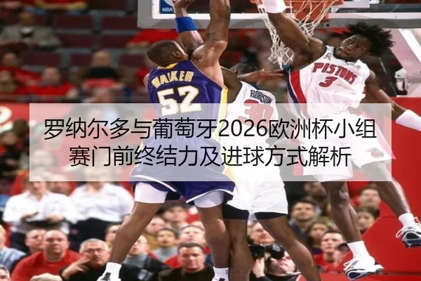 罗纳尔多与葡萄牙2026欧洲杯小组赛门前终结力及进球方式解析