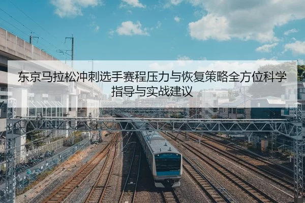东京马拉松冲刺选手赛程压力与恢复策略全方位科学指导与实战建议