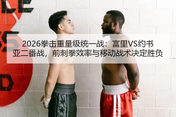 2026拳击重量级统一战：富里VS约书亚二番战，前刺拳效率与移动战术决定胜负