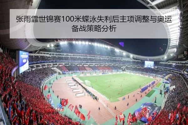 张雨霏世锦赛100米蝶泳失利后主项调整与奥运备战策略分析