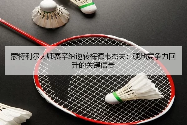 蒙特利尔大师赛辛纳逆转梅德韦杰夫：硬地竞争力回升的关键信号